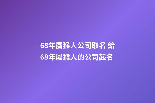 68年屬猴人公司取名 給68年屬猴人的公司起名-第1張-公司起名-玄機派